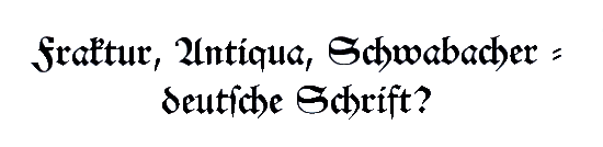 Fraktur, Antiqua, Schwabscher - deutsche Schrift?